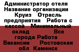 Администратор отеля › Название организации ­ Круиз › Отрасль предприятия ­ Работа с кассой › Минимальный оклад ­ 25 000 - Все города Работа » Вакансии   . Ростовская обл.,Каменск-Шахтинский г.